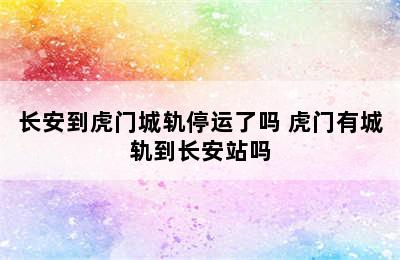 长安到虎门城轨停运了吗 虎门有城轨到长安站吗